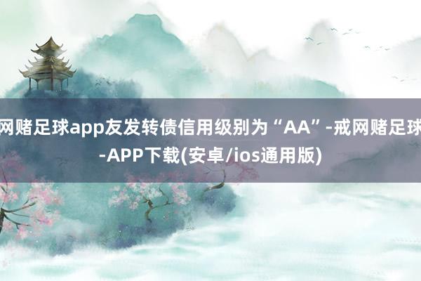 网赌足球app友发转债信用级别为“AA”-戒网赌足球-APP下载(安卓/ios通用版)
