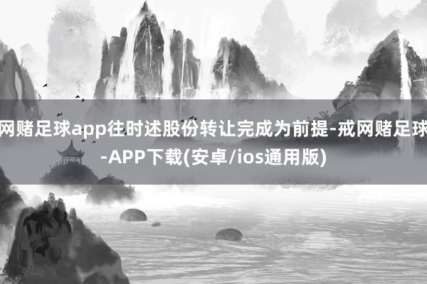 网赌足球app往时述股份转让完成为前提-戒网赌足球-APP下载(安卓/ios通用版)
