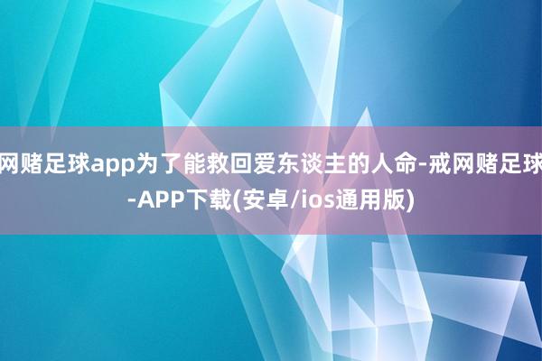 网赌足球app为了能救回爱东谈主的人命-戒网赌足球-APP下载(安卓/ios通用版)