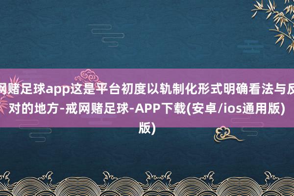 网赌足球app这是平台初度以轨制化形式明确看法与反对的地方-戒网赌足球-APP下载(安卓/ios通用版)