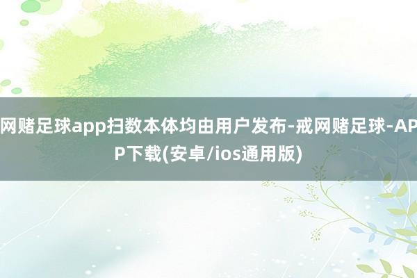 网赌足球app扫数本体均由用户发布-戒网赌足球-APP下载(安卓/ios通用版)