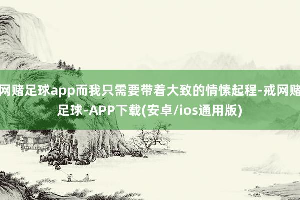 网赌足球app而我只需要带着大致的情愫起程-戒网赌足球-APP下载(安卓/ios通用版)