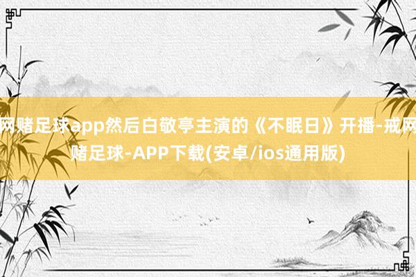 网赌足球app然后白敬亭主演的《不眠日》开播-戒网赌足球-APP下载(安卓/ios通用版)
