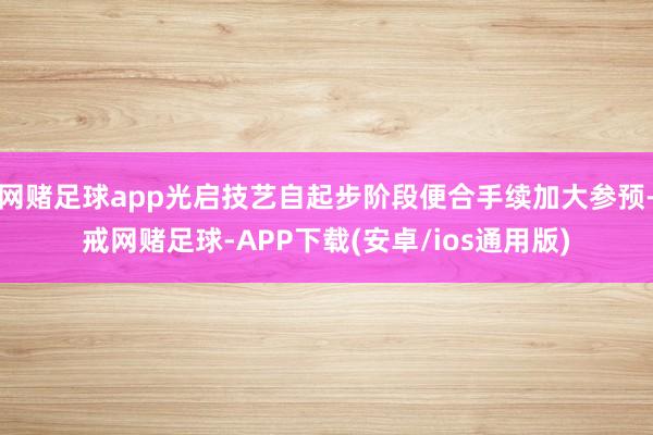网赌足球app光启技艺自起步阶段便合手续加大参预-戒网赌足球-APP下载(安卓/ios通用版)