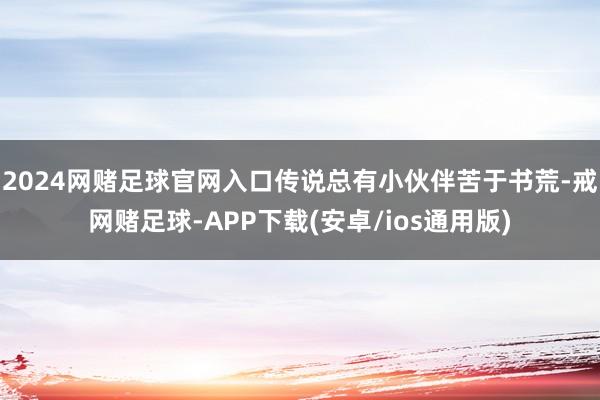 2024网赌足球官网入口传说总有小伙伴苦于书荒-戒网赌足球-APP下载(安卓/ios通用版)