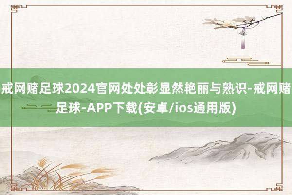 戒网赌足球2024官网处处彰显然艳丽与熟识-戒网赌足球-APP下载(安卓/ios通用版)