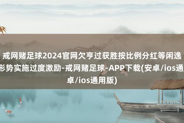 戒网赌足球2024官网欠亨过获胜按比例分红等闲逸捕快形势实施过度激励-戒网赌足球-APP下载(安卓/ios通用版)