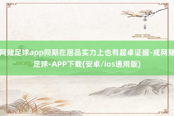 网赌足球app同期在居品实力上也有超卓证据-戒网赌足球-APP下载(安卓/ios通用版)