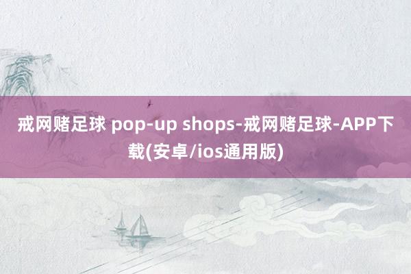 戒网赌足球 pop-up shops-戒网赌足球-APP下载(安卓/ios通用版)