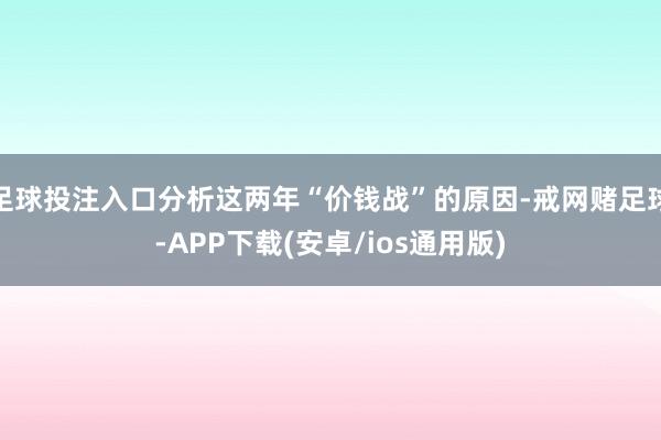 足球投注入口分析这两年“价钱战”的原因-戒网赌足球-APP下载(安卓/ios通用版)