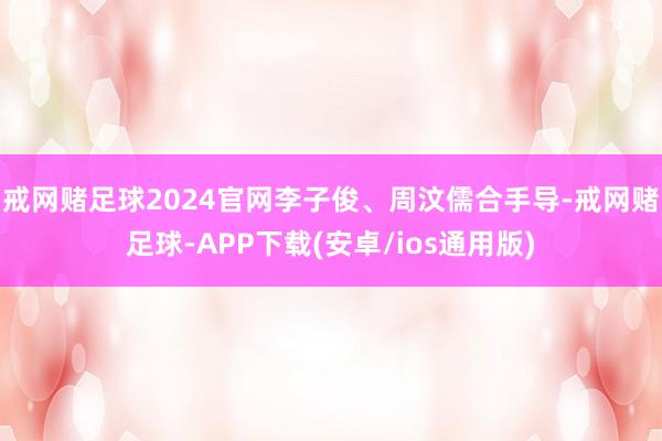 戒网赌足球2024官网李子俊、周汶儒合手导-戒网赌足球-APP下载(安卓/ios通用版)