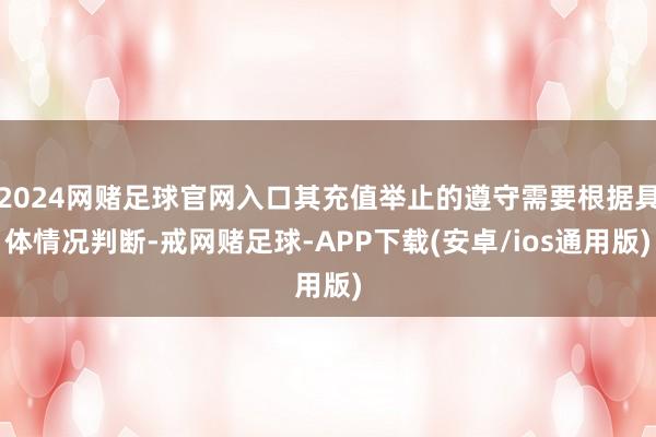 2024网赌足球官网入口其充值举止的遵守需要根据具体情况判断-戒网赌足球-APP下载(安卓/ios通用版)