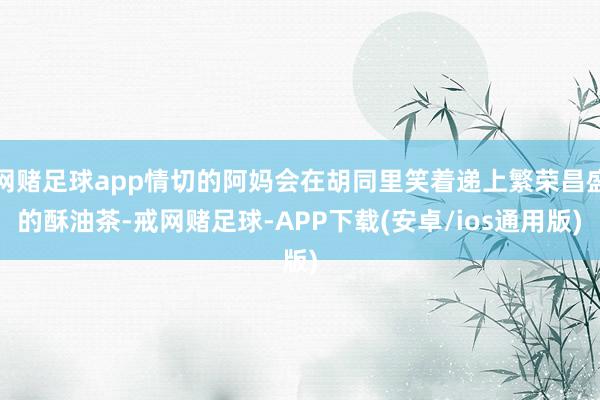 网赌足球app情切的阿妈会在胡同里笑着递上繁荣昌盛的酥油茶-戒网赌足球-APP下载(安卓/ios通用版)