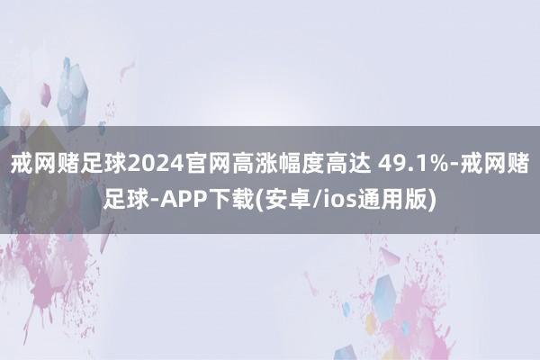 戒网赌足球2024官网高涨幅度高达 49.1%-戒网赌足球-APP下载(安卓/ios通用版)