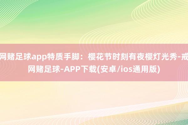 网赌足球app特质手脚：樱花节时刻有夜樱灯光秀-戒网赌足球-APP下载(安卓/ios通用版)