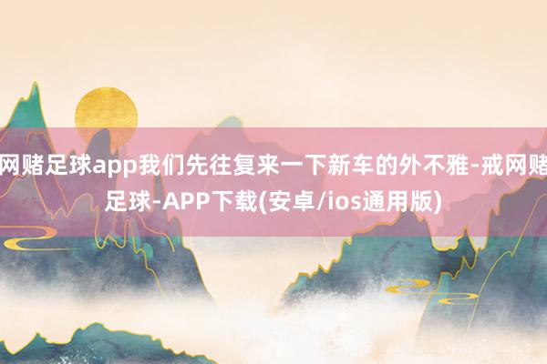 网赌足球app我们先往复来一下新车的外不雅-戒网赌足球-APP下载(安卓/ios通用版)