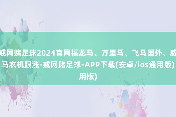 戒网赌足球2024官网福龙马、万里马、飞马国外、威马农机跟涨-戒网赌足球-APP下载(安卓/ios通用版)