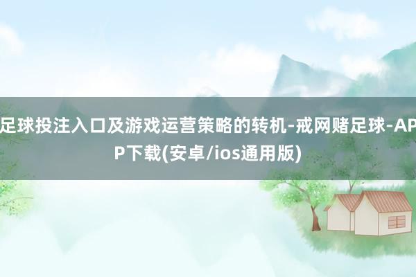 足球投注入口及游戏运营策略的转机-戒网赌足球-APP下载(安卓/ios通用版)