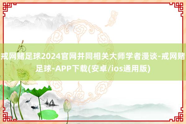 戒网赌足球2024官网并同相关大师学者漫谈-戒网赌足球-APP下载(安卓/ios通用版)