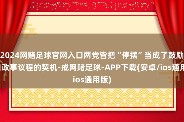 2024网赌足球官网入口两党皆把“停摆”当成了鼓励各自政事议程的契机-戒网赌足球-APP下载(安卓/ios通用版)