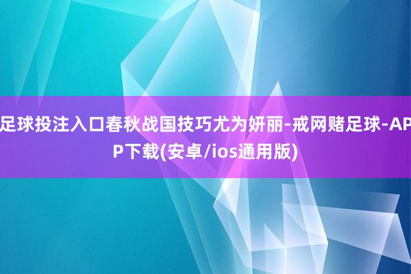 足球投注入口春秋战国技巧尤为妍丽-戒网赌足球-APP下载(安卓/ios通用版)