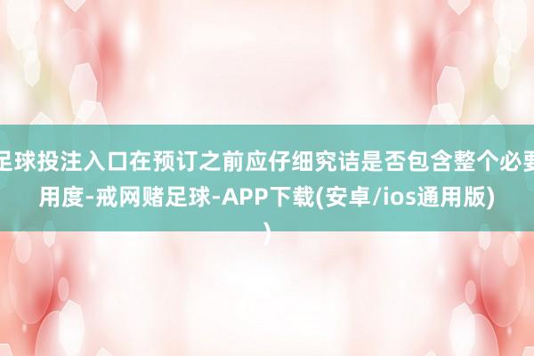 足球投注入口在预订之前应仔细究诘是否包含整个必要用度-戒网赌足球-APP下载(安卓/ios通用版)