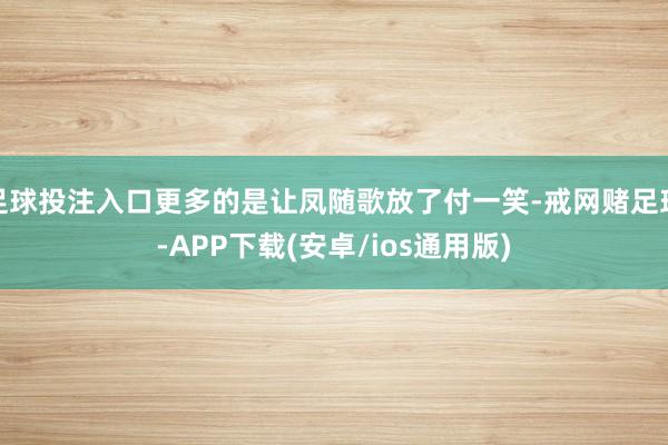 足球投注入口更多的是让凤随歌放了付一笑-戒网赌足球-APP下载(安卓/ios通用版)