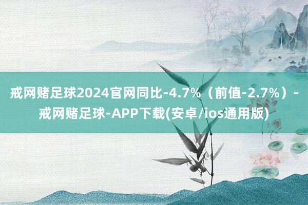 戒网赌足球2024官网同比-4.7%（前值-2.7%）-戒网赌足球-APP下载(安卓/ios通用版)
