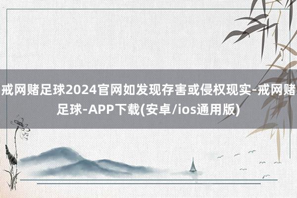 戒网赌足球2024官网如发现存害或侵权现实-戒网赌足球-APP下载(安卓/ios通用版)