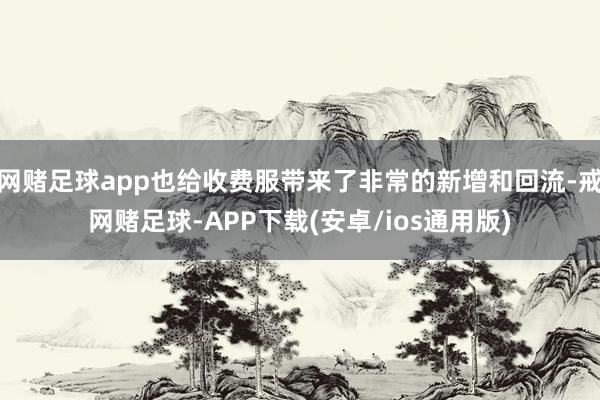 网赌足球app也给收费服带来了非常的新增和回流-戒网赌足球-APP下载(安卓/ios通用版)