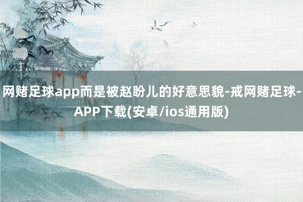 网赌足球app而是被赵盼儿的好意思貌-戒网赌足球-APP下载(安卓/ios通用版)