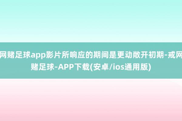 网赌足球app影片所响应的期间是更动敞开初期-戒网赌足球-APP下载(安卓/ios通用版)