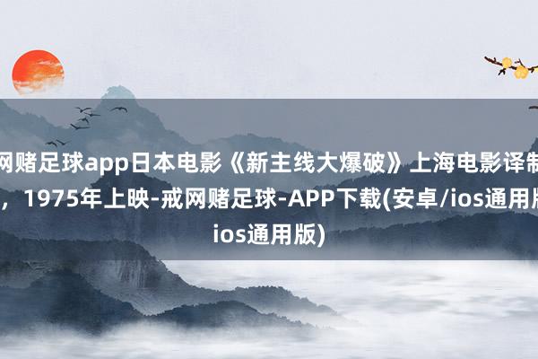 网赌足球app日本电影《新主线大爆破》上海电影译制厂，1975年上映-戒网赌足球-APP下载(安卓/ios通用版)