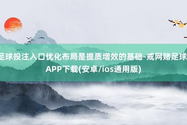 足球投注入口优化布局是提质增效的基础-戒网赌足球-APP下载(安卓/ios通用版)
