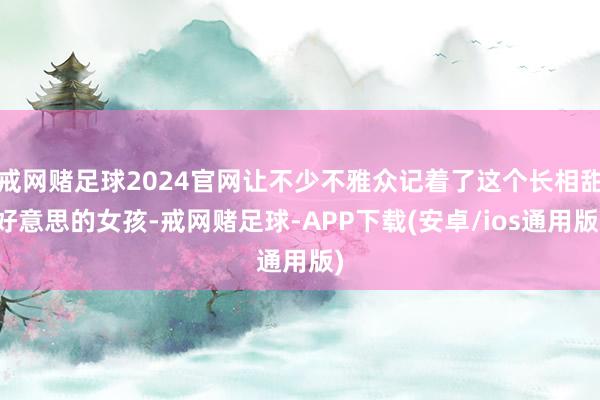 戒网赌足球2024官网让不少不雅众记着了这个长相甜好意思的女孩-戒网赌足球-APP下载(安卓/ios通用版)