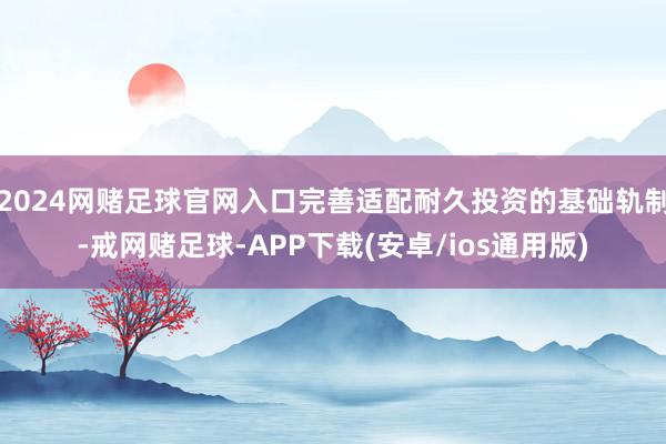 2024网赌足球官网入口完善适配耐久投资的基础轨制-戒网赌足球-APP下载(安卓/ios通用版)