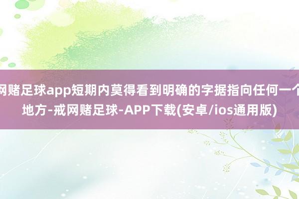 网赌足球app短期内莫得看到明确的字据指向任何一个地方-戒网赌足球-APP下载(安卓/ios通用版)