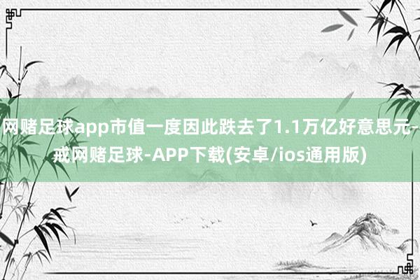 网赌足球app市值一度因此跌去了1.1万亿好意思元-戒网赌足球-APP下载(安卓/ios通用版)