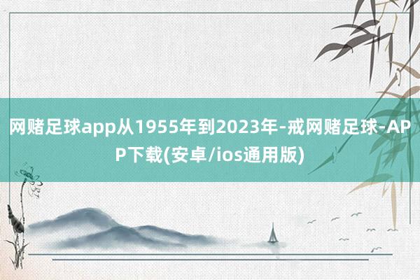 网赌足球app从1955年到2023年-戒网赌足球-APP下载(安卓/ios通用版)