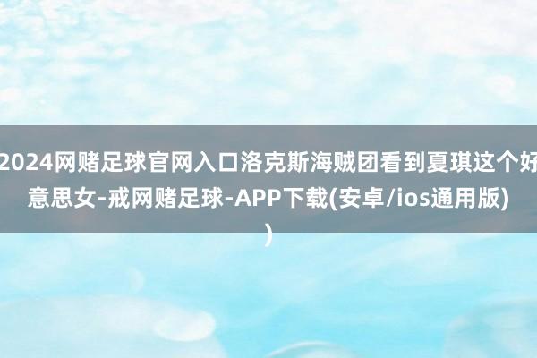 2024网赌足球官网入口洛克斯海贼团看到夏琪这个好意思女-戒网赌足球-APP下载(安卓/ios通用版)