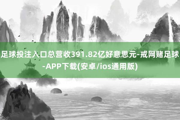 足球投注入口总营收391.82亿好意思元-戒网赌足球-APP下载(安卓/ios通用版)