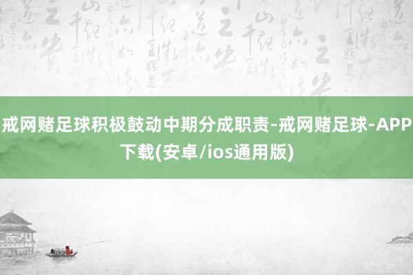 戒网赌足球积极鼓动中期分成职责-戒网赌足球-APP下载(安卓/ios通用版)