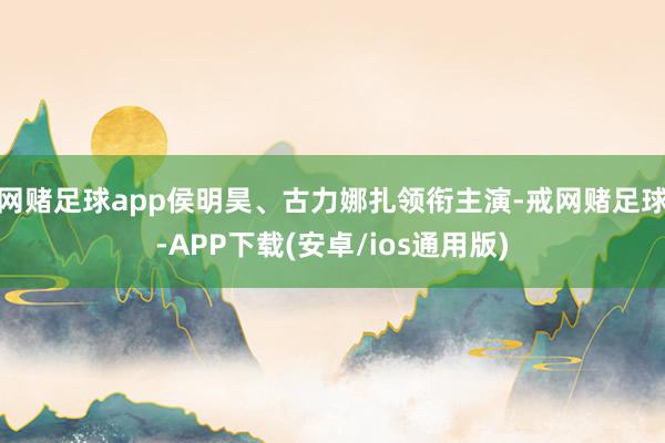 网赌足球app侯明昊、古力娜扎领衔主演-戒网赌足球-APP下载(安卓/ios通用版)
