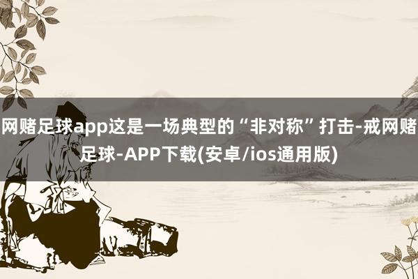 网赌足球app这是一场典型的“非对称”打击-戒网赌足球-APP下载(安卓/ios通用版)