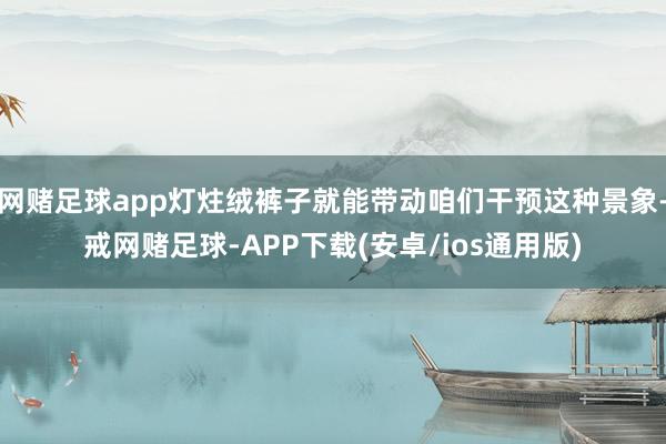 网赌足球app灯炷绒裤子就能带动咱们干预这种景象-戒网赌足球-APP下载(安卓/ios通用版)