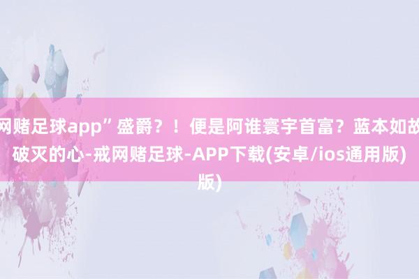 网赌足球app”盛爵？！便是阿谁寰宇首富？蓝本如故破灭的心-戒网赌足球-APP下载(安卓/ios通用版)