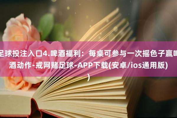 足球投注入口4.啤酒福利:每桌可参与一次摇色子赢啤酒动作-戒网赌足球-APP下载(安卓/ios通用版)