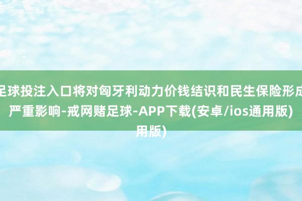 足球投注入口将对匈牙利动力价钱结识和民生保险形成严重影响-戒网赌足球-APP下载(安卓/ios通用版)