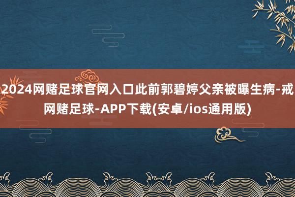 2024网赌足球官网入口此前郭碧婷父亲被曝生病-戒网赌足球-APP下载(安卓/ios通用版)