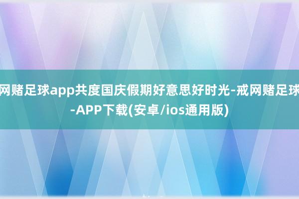 网赌足球app共度国庆假期好意思好时光-戒网赌足球-APP下载(安卓/ios通用版)